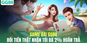 Game Bài GG88 Đổi Tiền Thật Nhận Tối Đa 2% Hoàn Trả